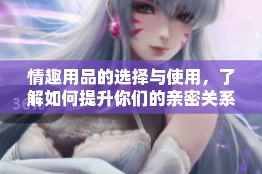 情趣用品的选择与使用，了解如何提升你们的亲密关系
