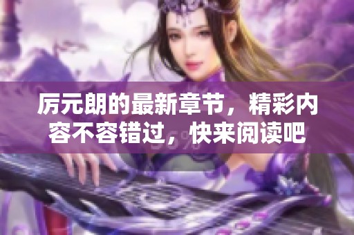 厉元朗的最新章节，精彩内容不容错过，快来阅读吧