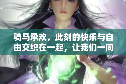 骑马承欢，此刻的快乐与自由交织在一起，让我们一同沉醉其中吧！