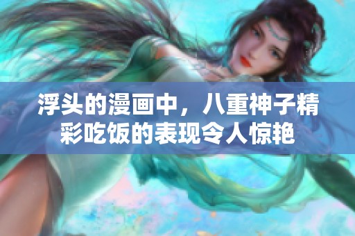 浮头的漫画中，八重神子精彩吃饭的表现令人惊艳