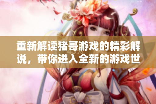 重新解读猪哥游戏的精彩解说，带你进入全新的游戏世界体验