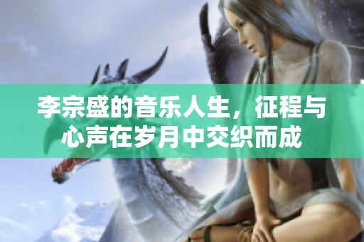 李宗盛的音乐人生，征程与心声在岁月中交织而成