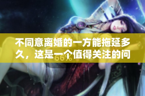 不同意离婚的一方能拖延多久，这是一个值得关注的问题