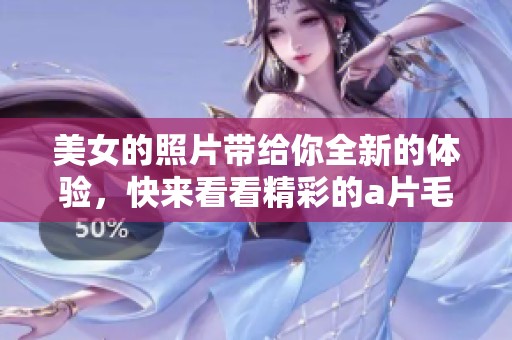 美女的照片带给你全新的体验，快来看看精彩的****aaaa内容吧