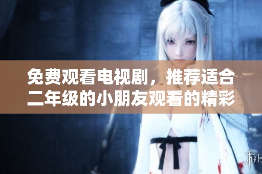 免费观看电视剧，推荐适合二年级的小朋友观看的精彩内容