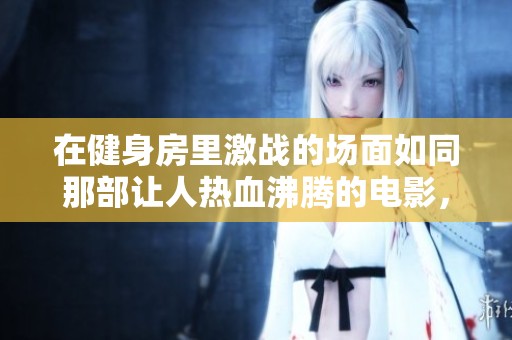 在健身房里激战的场面如同那部让人热血沸腾的电影，二最火的一句台词令人难忘