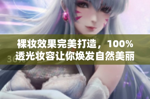 裸妆效果完美打造，100%透光妆容让你焕发自然美丽