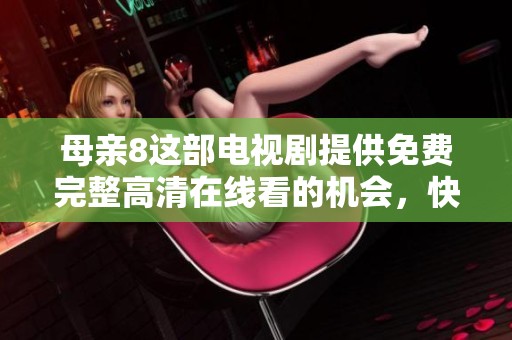 母亲8这部电视剧提供免费完整高清在线看的机会，快来体验吧