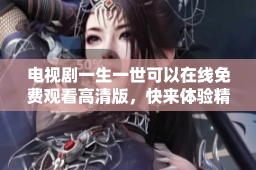 电视剧一生一世可以在线免费观看高清版，快来体验精彩剧情吧