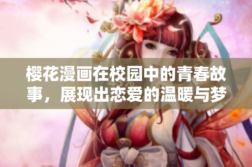 樱花漫画在校园中的青春故事，展现出恋爱的温暖与梦想的绽放