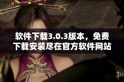 软件下载3.0.3版本，免费下载安装尽在官方软件网站