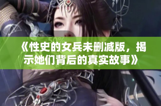 《性史的女兵未删减版，揭示她们背后的真实故事》