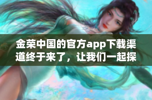金荣中国的官方app下载渠道终于来了，让我们一起探索更多精彩内容！