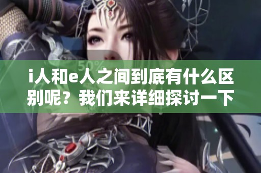 i人和e人之间到底有什么区别呢？我们来详细探讨一下i人和e人的不同之处。