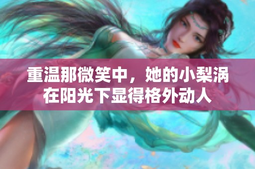 重温那微笑中，她的小梨涡在阳光下显得格外动人