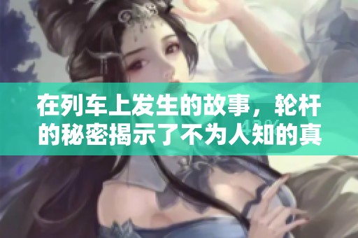 在列车上发生的故事，轮杆的秘密揭示了不为人知的真相