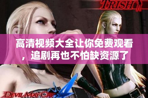 高清视频大全让你免费观看，追剧再也不怕缺资源了