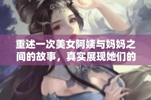 重述一次美女阿姨与妈妈之间的故事，真实展现她们的生活点滴。