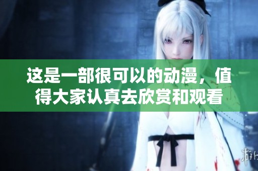 这是一部很可以的动漫，值得大家认真去欣赏和观看