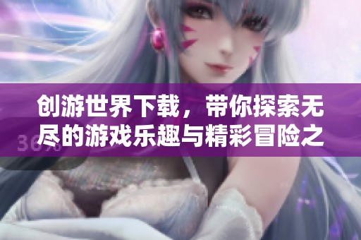创游世界下载，带你探索无尽的游戏乐趣与精彩冒险之旅