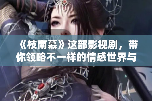 《枝南慕》这部影视剧，带你领略不一样的情感世界与精彩故事