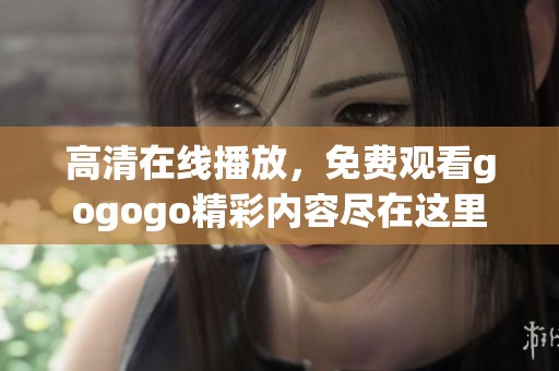 高清在线播放，免费观看gogogo精彩内容尽在这里