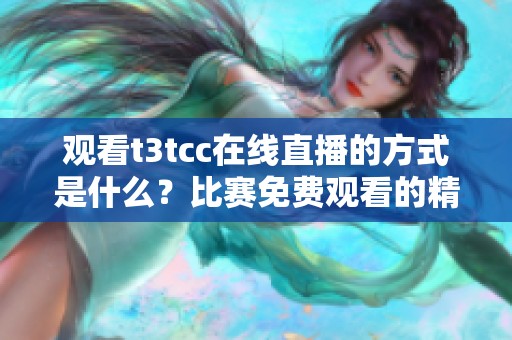 观看t3tcc在线直播的方式是什么？比赛免费观看的精彩内容等你来体验！
