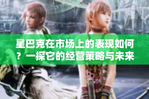 星巴克在市场上的表现如何？一探它的经营策略与未来发展方向。