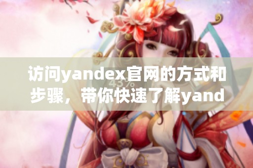 访问yandex官网的方式和步骤，带你快速了解yandex网站内容
