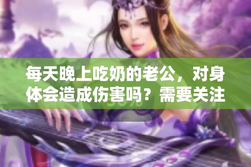 每天晚上吃奶的老公，对身体会造成伤害吗？需要关注哪些问题呢？