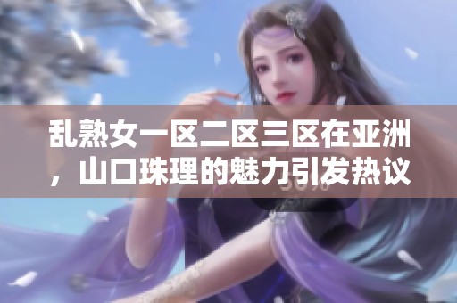 乱熟女一区二区三区在亚洲，山口珠理的魅力引发热议