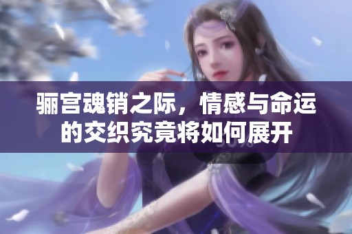 骊宫魂销之际，情感与命运的交织究竟将如何展开