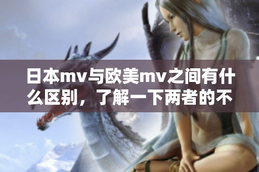 日本mv与欧美mv之间有什么区别，了解一下两者的不同之处