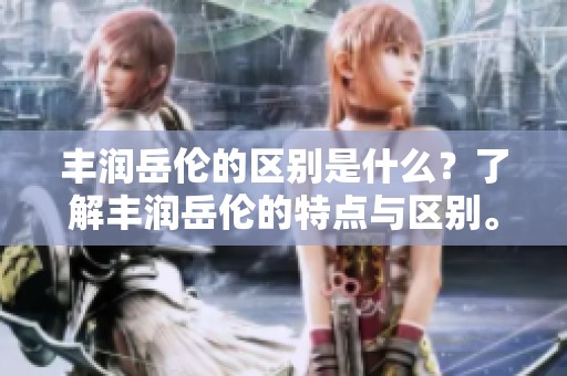 丰润岳伦的区别是什么？了解丰润岳伦的特点与区别。