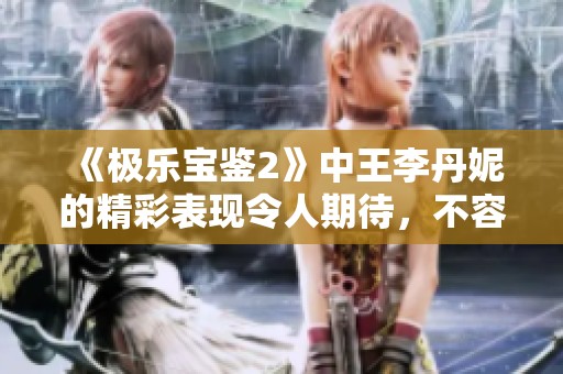 《极乐宝鉴2》中王李丹妮的精彩表现令人期待，不容错过！