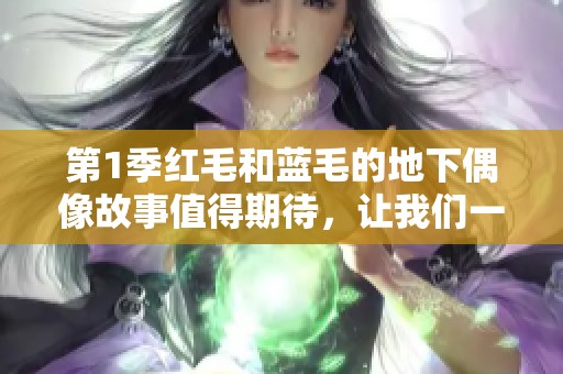第1季红毛和蓝毛的地下偶像故事值得期待，让我们一起探索他们的世界吧！