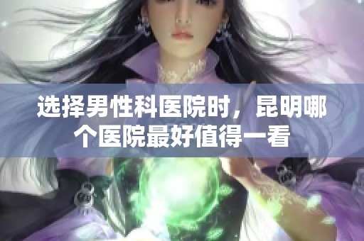 选择男性科医院时，昆明哪个医院最好值得一看