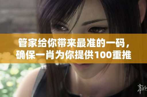 管家给你带来最准的一码，确保**为你提供100重推荐！