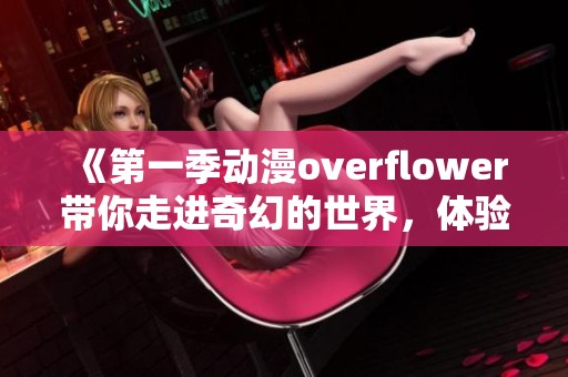《第一季动漫overflower带你走进奇幻的世界，体验丰富多彩的故事情节》
