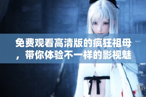 免费观看高清版的疯狂祖母，带你体验不一样的影视魅力