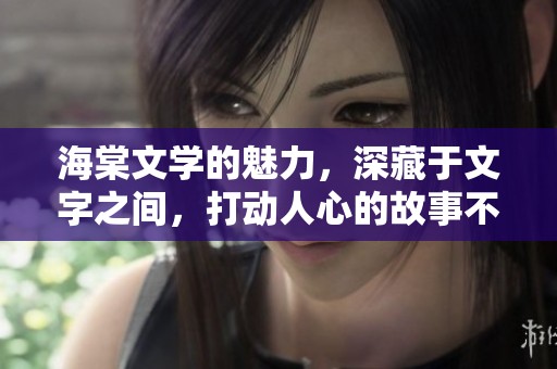 海棠文学的魅力，深藏于文字之间，打动人心的故事不断涌现
