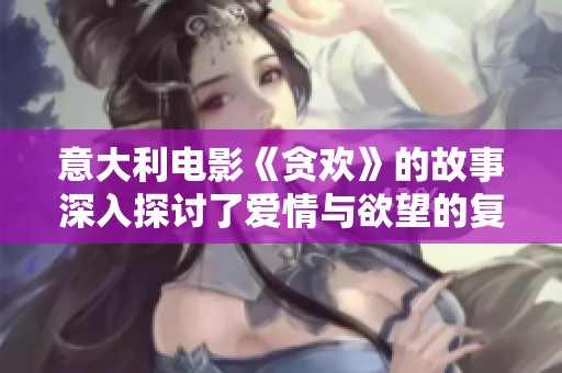 意大利电影《贪欢》的故事深入探讨了爱情与欲望的复杂关系