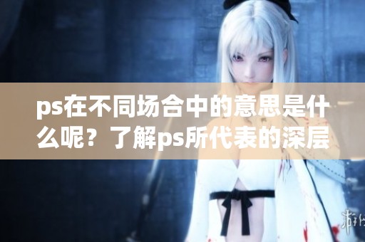 ps在不同场合中的意思是什么呢？了解ps所代表的深层含义与用法