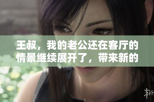 王叔，我的老公还在客厅的情景继续展开了，带来新的故事篇章