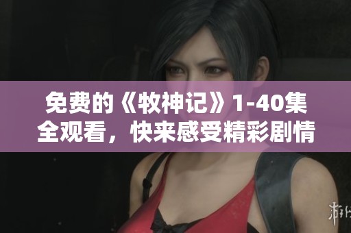 免费的《牧神记》1-40集全观看，快来感受精彩剧情的魅力！