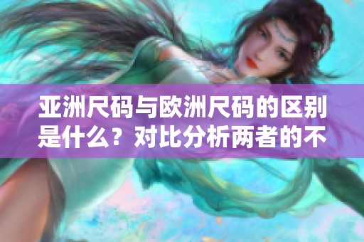 亚洲尺码与欧洲尺码的区别是什么？对比分析两者的不同之处。