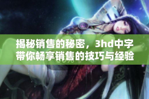 揭秘销售的秘密，3hd中字带你畅享销售的技巧与经验分享