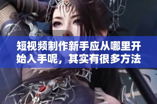短视频制作新手应从哪里开始入手呢，其实有很多方法可以尝试