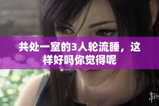 共处一室的3人轮流睡，这样好吗你觉得呢