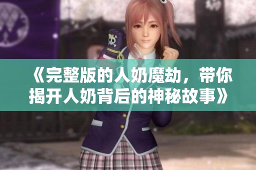 《完整版的人奶魔劫，带你揭开人奶背后的神秘故事》
